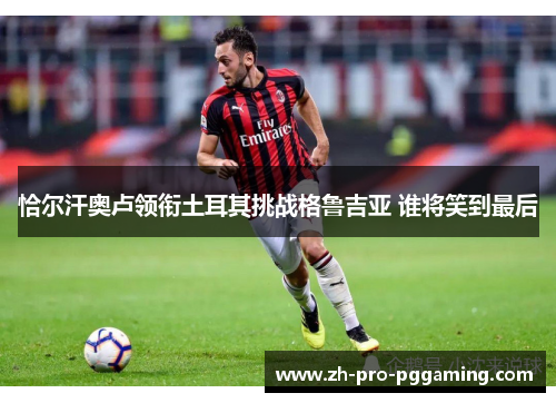 恰尔汗奥卢领衔土耳其挑战格鲁吉亚 谁将笑到最后