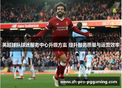 英超球队球迷服务中心升级方案 提升服务质量与运营效率