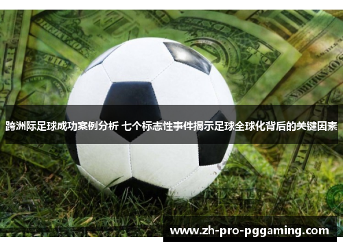 跨洲际足球成功案例分析 七个标志性事件揭示足球全球化背后的关键因素