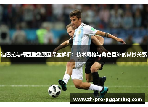 迪巴拉与梅西重叠原因深度解析：技术风格与角色互补的微妙关系
