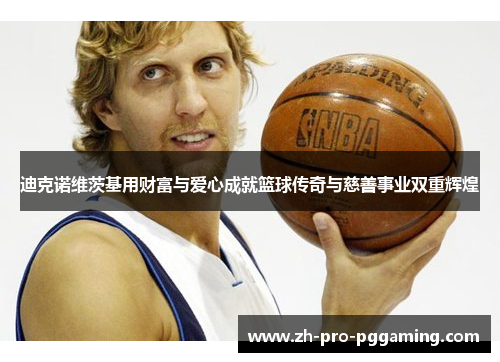 迪克诺维茨基用财富与爱心成就篮球传奇与慈善事业双重辉煌