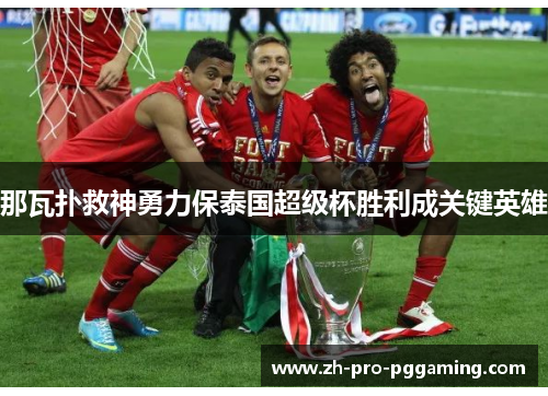 那瓦扑救神勇力保泰国超级杯胜利成关键英雄