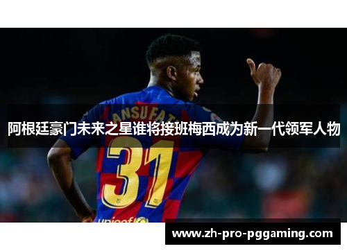 阿根廷豪门未来之星谁将接班梅西成为新一代领军人物