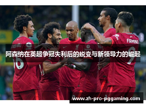 阿森纳在英超争冠失利后的蜕变与新领导力的崛起