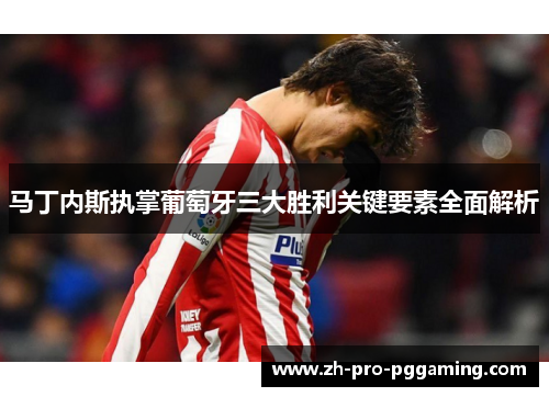 马丁内斯执掌葡萄牙三大胜利关键要素全面解析