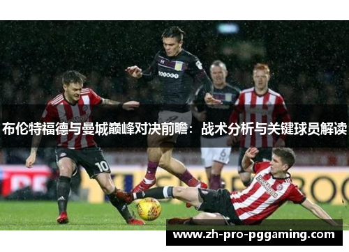 布伦特福德与曼城巅峰对决前瞻：战术分析与关键球员解读
