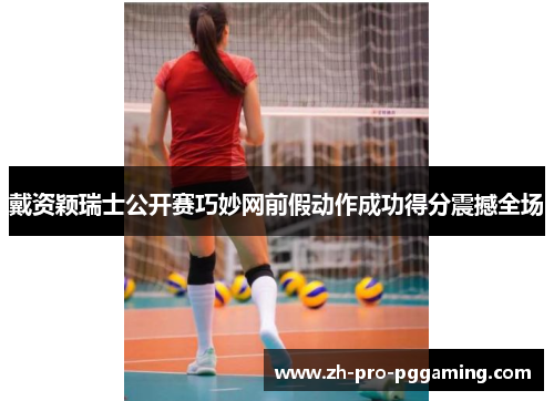 戴资颖瑞士公开赛巧妙网前假动作成功得分震撼全场