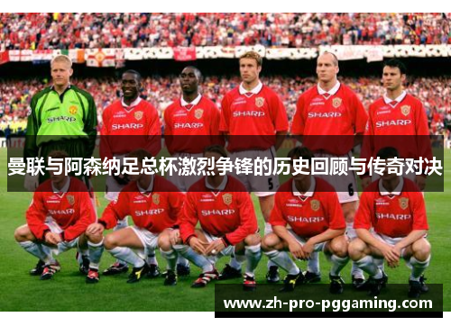 曼联与阿森纳足总杯激烈争锋的历史回顾与传奇对决