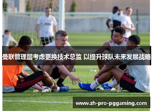 曼联管理层考虑更换技术总监 以提升球队未来发展战略