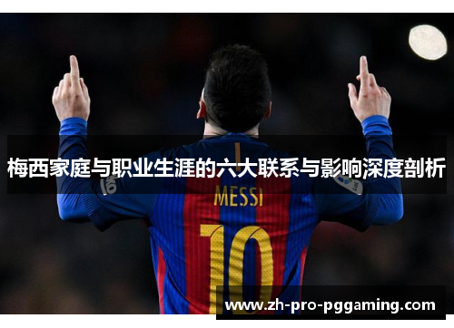 梅西家庭与职业生涯的六大联系与影响深度剖析
