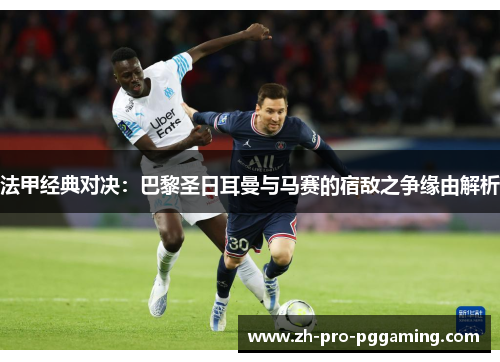 法甲经典对决：巴黎圣日耳曼与马赛的宿敌之争缘由解析