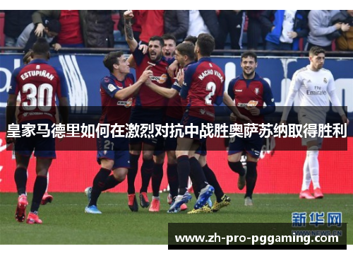 皇家马德里如何在激烈对抗中战胜奥萨苏纳取得胜利