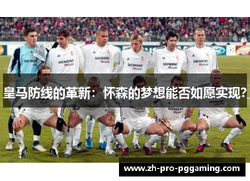 皇马防线的革新：怀森的梦想能否如愿实现？