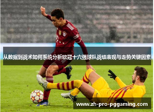 从数据到战术如何系统分析欧冠十六强球队战绩表现与走势关键因素
