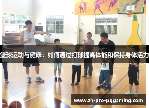 篮球运动与健康：如何通过打球提高体能和保持身体活力