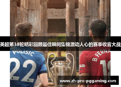 英超第38轮精彩回顾最佳瞬间集锦激动人心的赛季收官大战