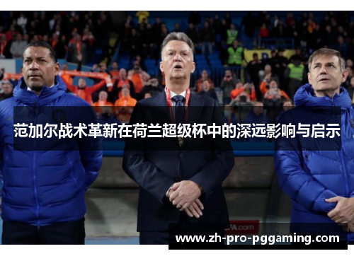 范加尔战术革新在荷兰超级杯中的深远影响与启示