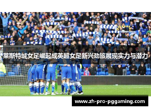 莱斯特城女足崛起成英超女足新兴劲旅展现实力与潜力