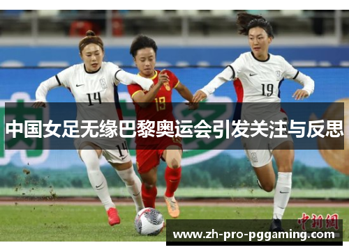 中国女足无缘巴黎奥运会引发关注与反思