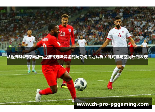 从世界杯数据模型看吕迪格对阵曼城的防守统治力解析关键对抗与空间压制表现