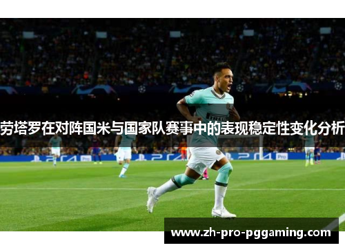 劳塔罗在对阵国米与国家队赛事中的表现稳定性变化分析