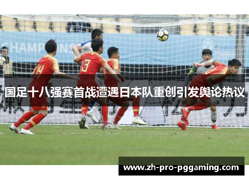 国足十八强赛首战遭遇日本队重创引发舆论热议
