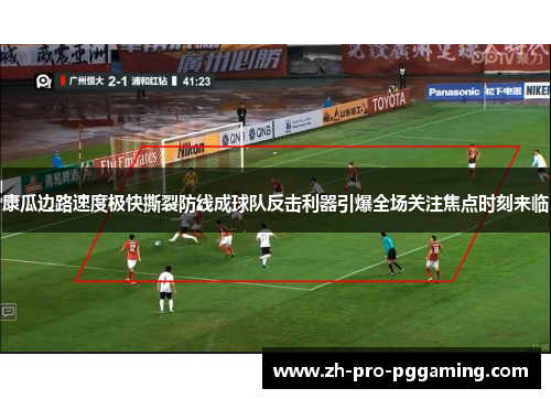 康瓜边路速度极快撕裂防线成球队反击利器引爆全场关注焦点时刻来临