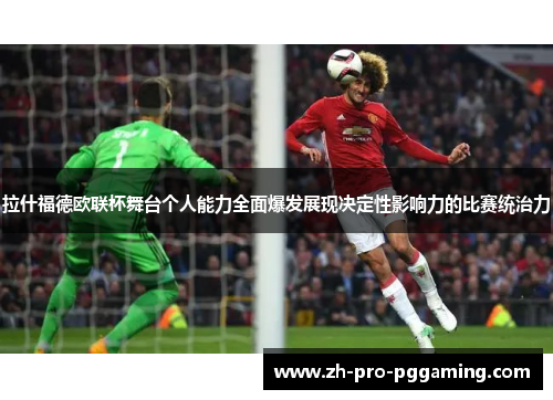 拉什福德欧联杯舞台个人能力全面爆发展现决定性影响力的比赛统治力