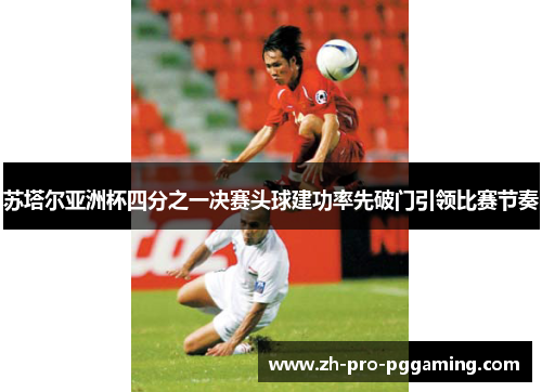 苏塔尔亚洲杯四分之一决赛头球建功率先破门引领比赛节奏