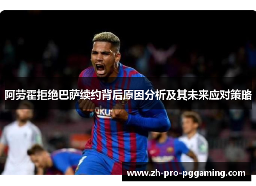阿劳霍拒绝巴萨续约背后原因分析及其未来应对策略