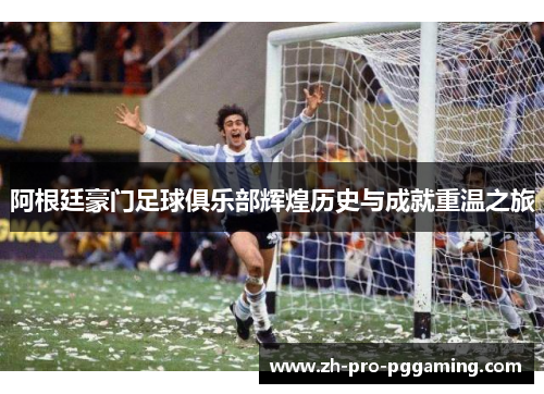 阿根廷豪门足球俱乐部辉煌历史与成就重温之旅